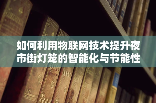 如何利用物联网技术提升夜市街灯笼的智能化与节能性？