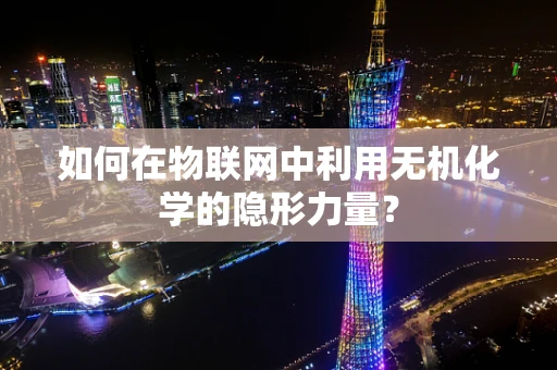 如何在物联网中利用无机化学的隐形力量？