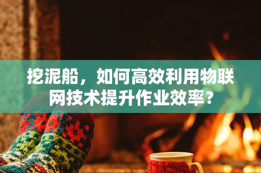 挖泥船，如何高效利用物联网技术提升作业效率？