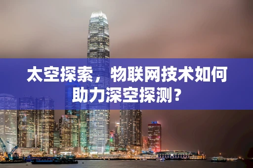 太空探索，物联网技术如何助力深空探测？