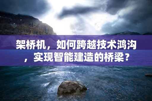 架桥机，如何跨越技术鸿沟，实现智能建造的桥梁？
