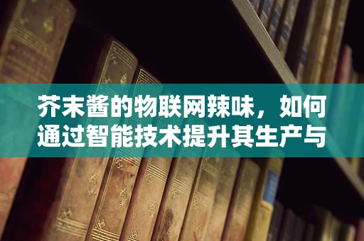 芥末酱的物联网辣味，如何通过智能技术提升其生产与配送效率？