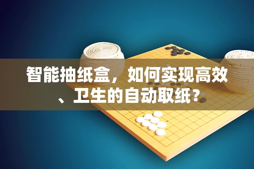 智能抽纸盒，如何实现高效、卫生的自动取纸？