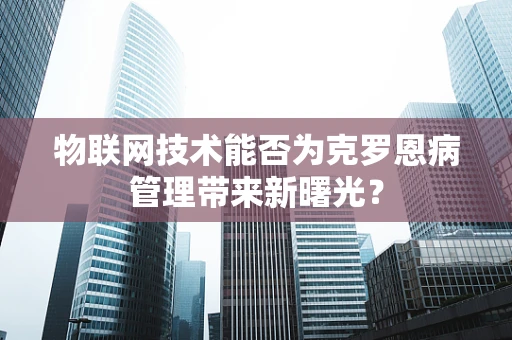 物联网技术能否为克罗恩病管理带来新曙光？