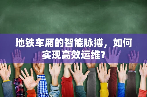 地铁车厢的智能脉搏，如何实现高效运维？