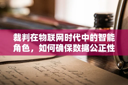 裁判在物联网时代中的智能角色，如何确保数据公正性？
