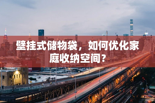 壁挂式储物袋，如何优化家庭收纳空间？