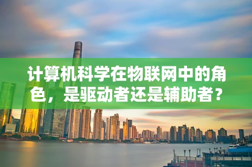 计算机科学在物联网中的角色，是驱动者还是辅助者？