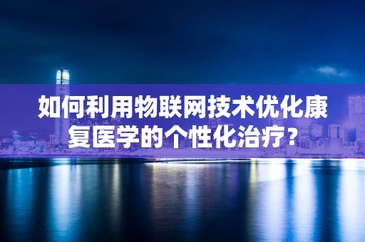 如何利用物联网技术优化康复医学的个性化治疗？