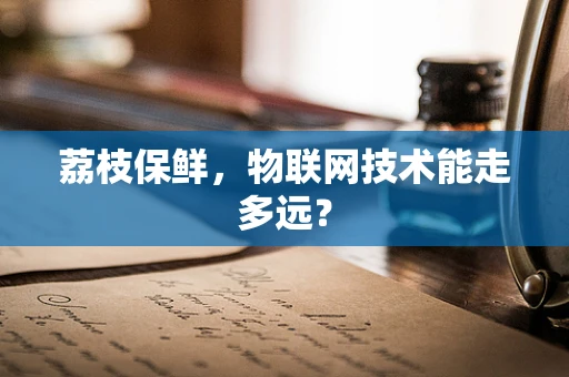 荔枝保鲜，物联网技术能走多远？