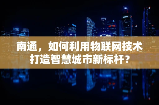 南通，如何利用物联网技术打造智慧城市新标杆？