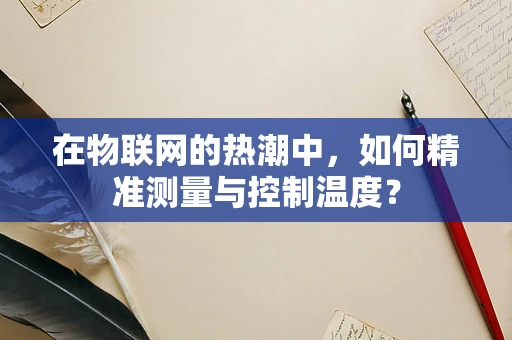 在物联网的热潮中，如何精准测量与控制温度？