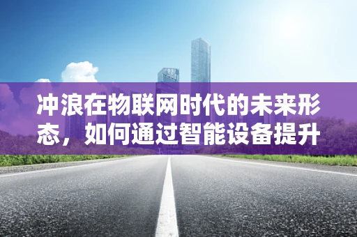 冲浪在物联网时代的未来形态，如何通过智能设备提升冲浪体验？