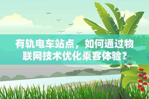 有轨电车站点，如何通过物联网技术优化乘客体验？
