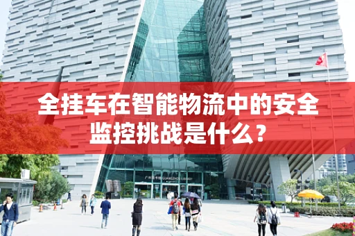 全挂车在智能物流中的安全监控挑战是什么？