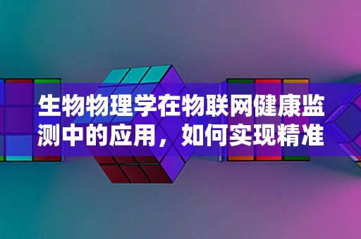 生物物理学在物联网健康监测中的应用，如何实现精准医疗的‘生命密码’？