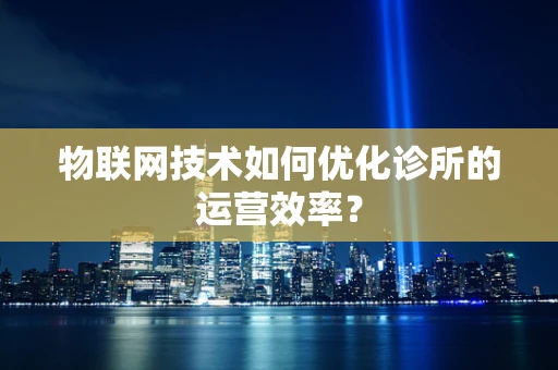 物联网技术如何优化诊所的运营效率？