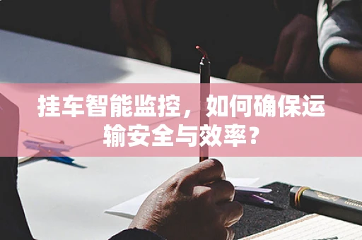 挂车智能监控，如何确保运输安全与效率？