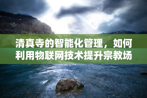 清真寺的智能化管理，如何利用物联网技术提升宗教场所的效率与安全？