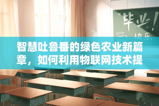 智慧吐鲁番的绿色农业新篇章，如何利用物联网技术提升葡萄种植效率？