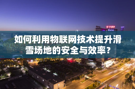 如何利用物联网技术提升滑雪场地的安全与效率？