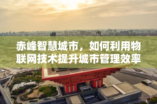 赤峰智慧城市，如何利用物联网技术提升城市管理效率？