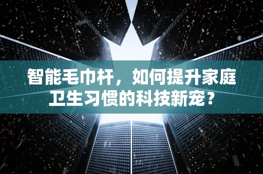 智能毛巾杆，如何提升家庭卫生习惯的科技新宠？