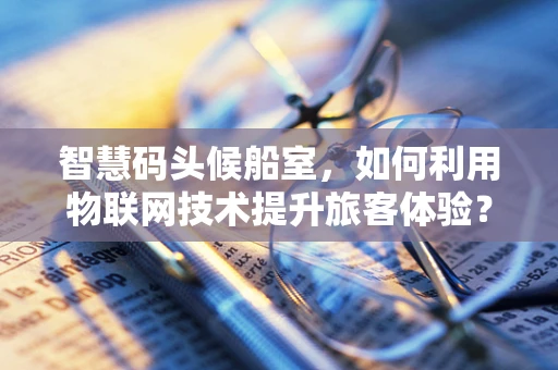 智慧码头候船室，如何利用物联网技术提升旅客体验？
