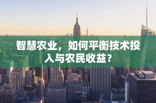 智慧农业，如何平衡技术投入与农民收益？
