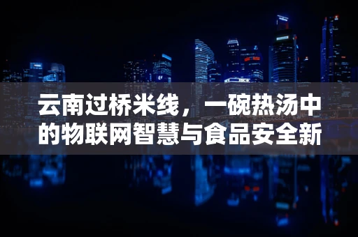 云南过桥米线，一碗热汤中的物联网智慧与食品安全新思考