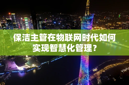 保洁主管在物联网时代如何实现智慧化管理？