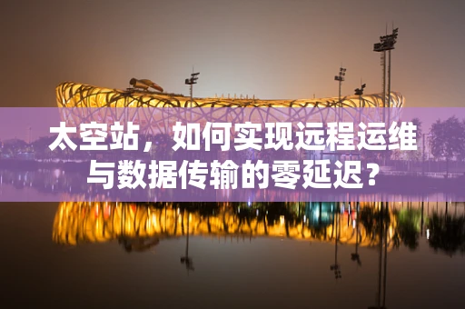 太空站，如何实现远程运维与数据传输的零延迟？