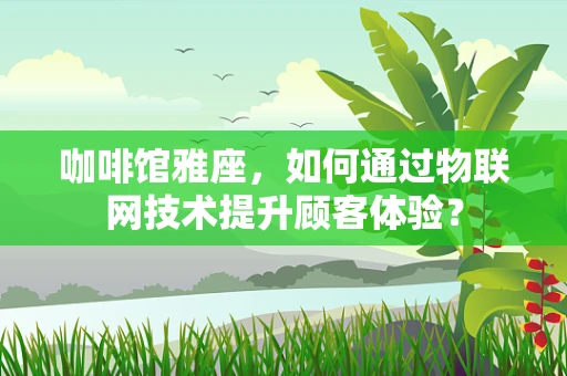 咖啡馆雅座，如何通过物联网技术提升顾客体验？