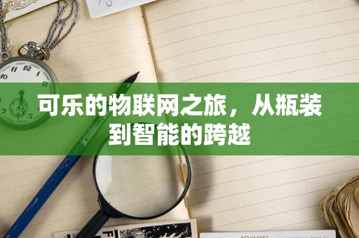 可乐的物联网之旅，从瓶装到智能的跨越