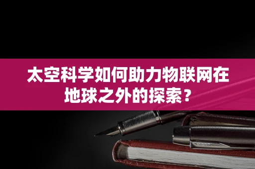 太空科学如何助力物联网在地球之外的探索？