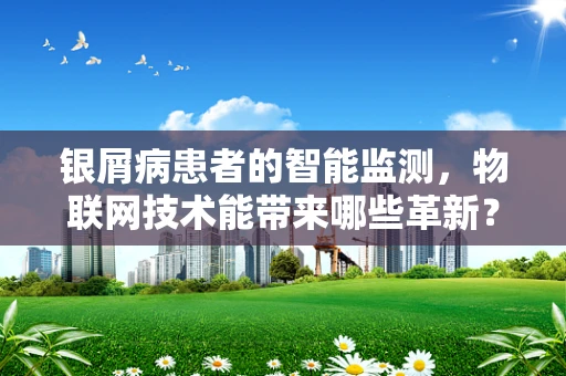 银屑病患者的智能监测，物联网技术能带来哪些革新？