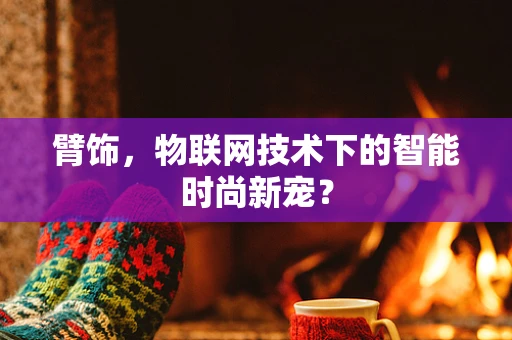 臂饰，物联网技术下的智能时尚新宠？