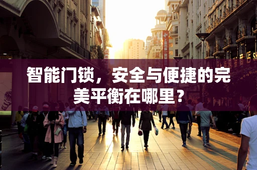 智能门锁，安全与便捷的完美平衡在哪里？