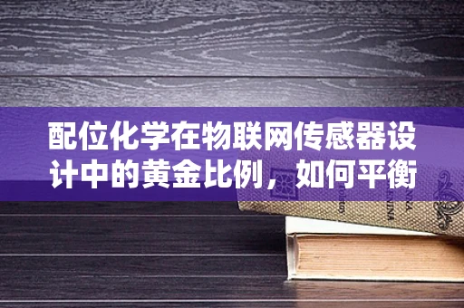 配位化学在物联网传感器设计中的黄金比例，如何平衡稳定性和灵敏度？