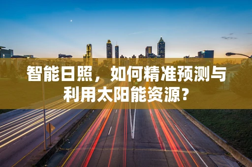 智能日照，如何精准预测与利用太阳能资源？