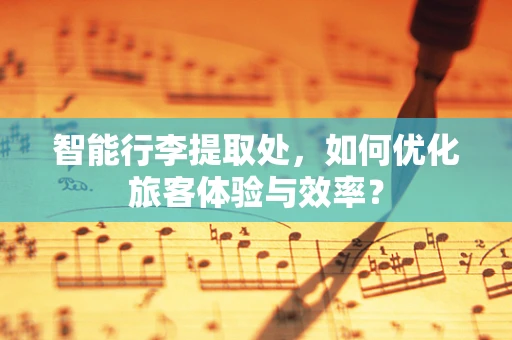 智能行李提取处，如何优化旅客体验与效率？