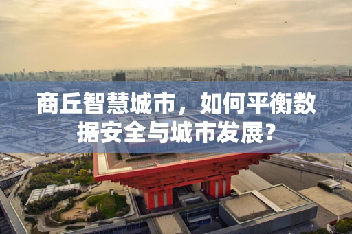 商丘智慧城市，如何平衡数据安全与城市发展？
