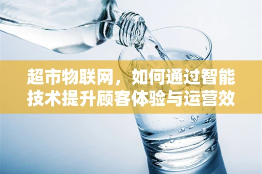 超市物联网，如何通过智能技术提升顾客体验与运营效率？