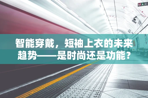 智能穿戴，短袖上衣的未来趋势——是时尚还是功能？