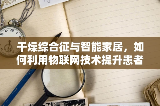 干燥综合征与智能家居，如何利用物联网技术提升患者生活质量？