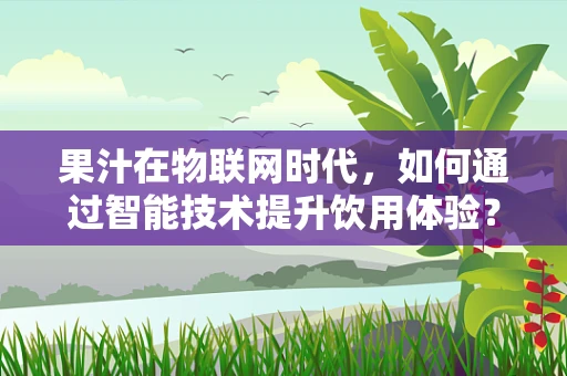 果汁在物联网时代，如何通过智能技术提升饮用体验？