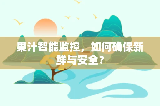 果汁智能监控，如何确保新鲜与安全？