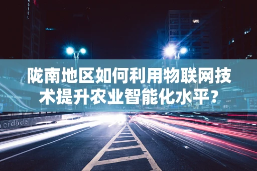 陇南地区如何利用物联网技术提升农业智能化水平？
