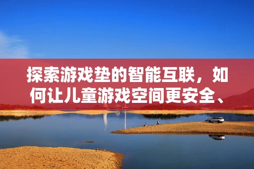探索游戏垫的智能互联，如何让儿童游戏空间更安全、更有趣？