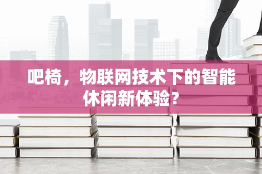 吧椅，物联网技术下的智能休闲新体验？